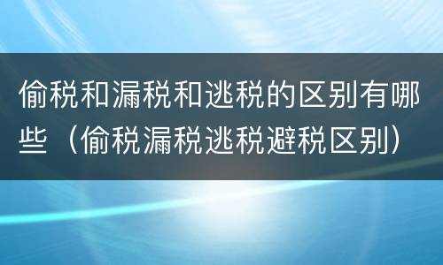 偷税和漏税和逃税的区别有哪些（偷税漏税逃税避税区别）