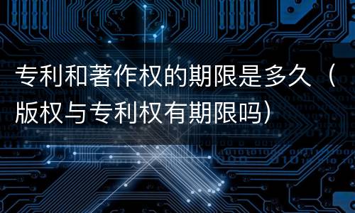 专利和著作权的期限是多久（版权与专利权有期限吗）