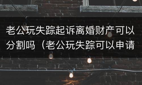 老公玩失踪起诉离婚财产可以分割吗（老公玩失踪可以申请离婚吗）