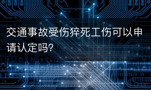 交通事故受伤猝死工伤可以申请认定吗？