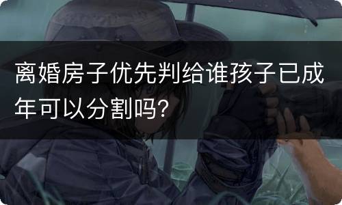 离婚房子优先判给谁孩子已成年可以分割吗？