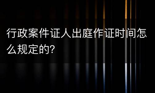 行政案件证人出庭作证时间怎么规定的？