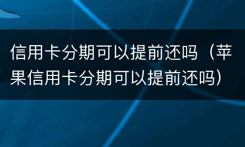 信用卡分期可以提前还吗（苹果信用卡分期可以提前还吗）
