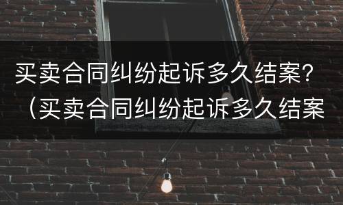 买卖合同纠纷起诉多久结案？（买卖合同纠纷起诉多久结案的）