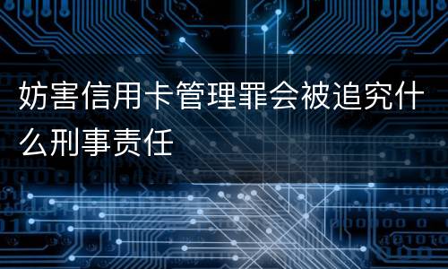 妨害信用卡管理罪会被追究什么刑事责任