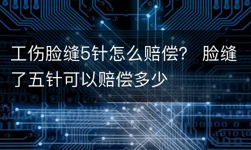 工伤脸缝5针怎么赔偿？ 脸缝了五针可以赔偿多少