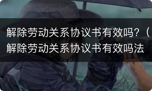 解除劳动关系协议书有效吗?（解除劳动关系协议书有效吗法律）