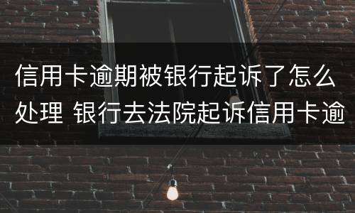 信用卡逾期被银行起诉了怎么处理 银行去法院起诉信用卡逾期怎么办