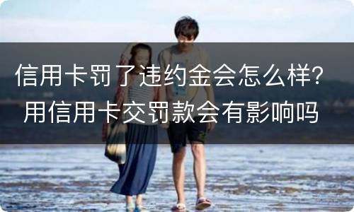 信用卡罚了违约金会怎么样？ 用信用卡交罚款会有影响吗