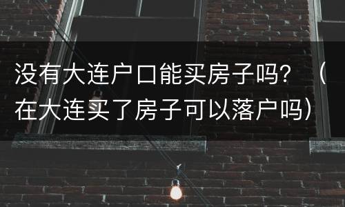 没有大连户口能买房子吗？（在大连买了房子可以落户吗）