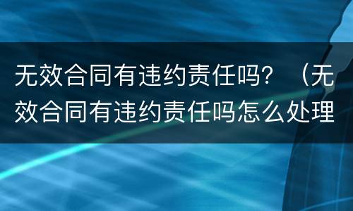 无效合同有违约责任吗？（无效合同有违约责任吗怎么处理）