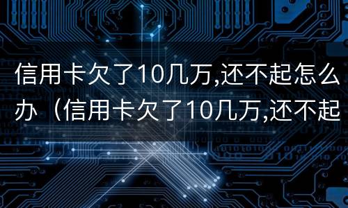 信用卡欠了10几万,还不起怎么办（信用卡欠了10几万,还不起怎么办判多久）