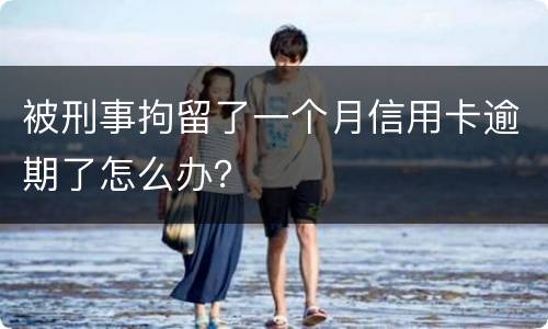 被刑事拘留了一个月信用卡逾期了怎么办？