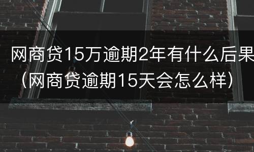 网商贷15万逾期2年有什么后果（网商贷逾期15天会怎么样）