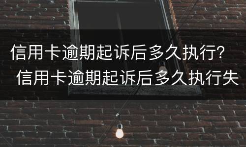 信用卡逾期起诉后多久执行？ 信用卡逾期起诉后多久执行失效