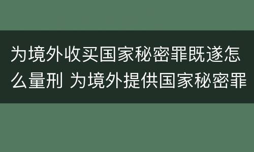 为境外收买国家秘密罪既遂怎么量刑 为境外提供国家秘密罪 处几年