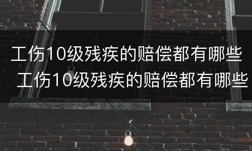 工伤10级残疾的赔偿都有哪些 工伤10级残疾的赔偿都有哪些费用