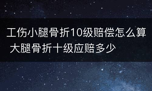工伤小腿骨折10级赔偿怎么算 大腿骨折十级应赔多少