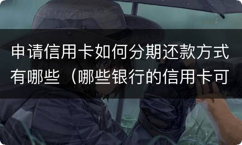 申请信用卡如何分期还款方式有哪些（哪些银行的信用卡可以分期还款）