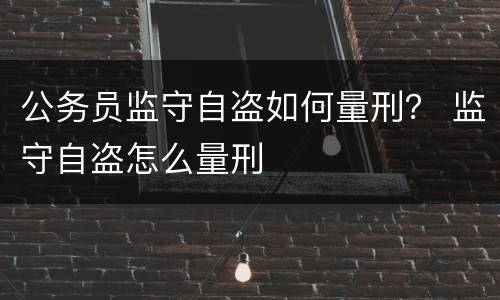 公务员监守自盗如何量刑？ 监守自盗怎么量刑