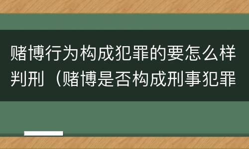 赌博行为构成犯罪的要怎么样判刑（赌博是否构成刑事犯罪）