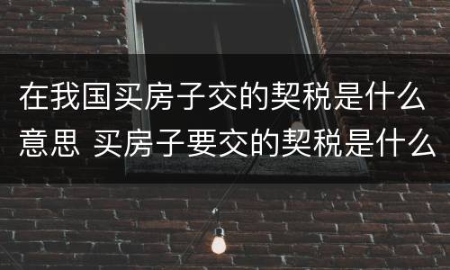 在我国买房子交的契税是什么意思 买房子要交的契税是什么意思