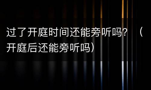 过了开庭时间还能旁听吗？（开庭后还能旁听吗）