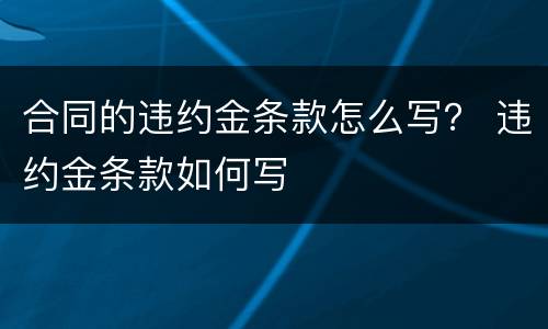 合同的违约金条款怎么写？ 违约金条款如何写