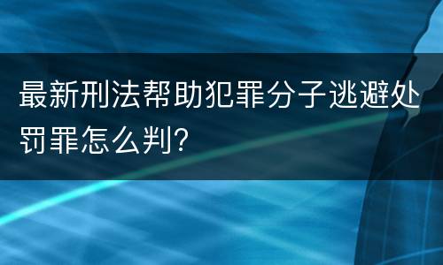 最新刑法帮助犯罪分子逃避处罚罪怎么判?