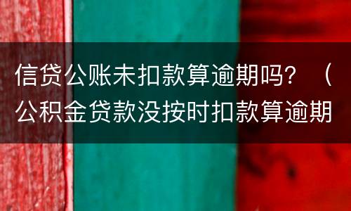 信贷公账未扣款算逾期吗？（公积金贷款没按时扣款算逾期吗）