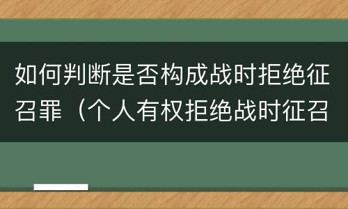 如何判断是否构成战时拒绝征召罪（个人有权拒绝战时征召）