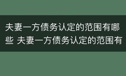 夫妻一方债务认定的范围有哪些 夫妻一方债务认定的范围有哪些呢