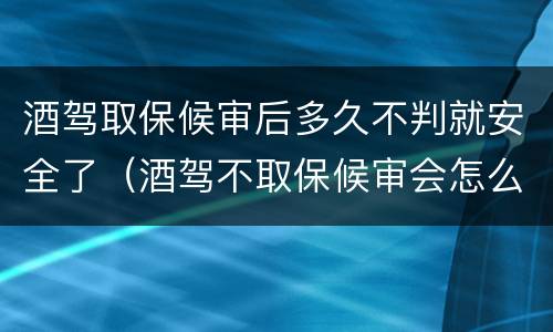 酒驾取保候审后多久不判就安全了（酒驾不取保候审会怎么判）