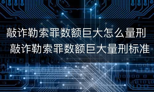 敲诈勒索罪数额巨大怎么量刑 敲诈勒索罪数额巨大量刑标准