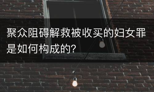 聚众阻碍解救被收买的妇女罪是如何构成的？