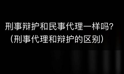 刑事辩护和民事代理一样吗？（刑事代理和辩护的区别）