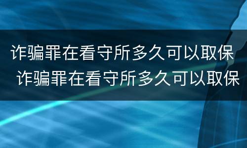 诈骗罪在看守所多久可以取保 诈骗罪在看守所多久可以取保