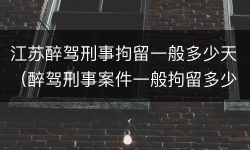 江苏醉驾刑事拘留一般多少天（醉驾刑事案件一般拘留多少天）