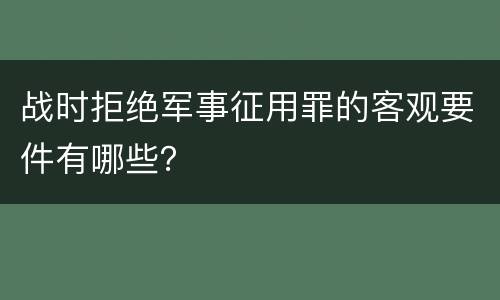 战时拒绝军事征用罪的客观要件有哪些？