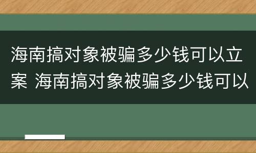 海南搞对象被骗多少钱可以立案 海南搞对象被骗多少钱可以立案侦查