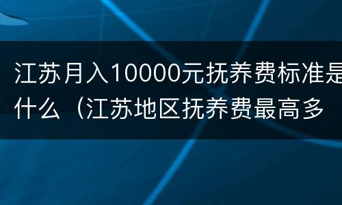 江苏月入10000元抚养费标准是什么（江苏地区抚养费最高多少）