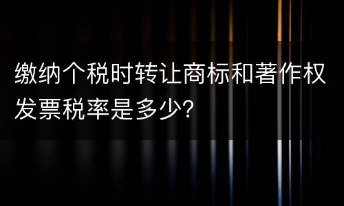 缴纳个税时转让商标和著作权发票税率是多少？