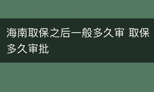 海南取保之后一般多久审 取保多久审批