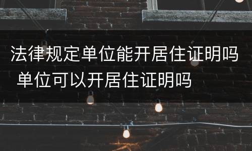 法律规定单位能开居住证明吗 单位可以开居住证明吗