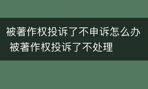 被著作权投诉了不申诉怎么办 被著作权投诉了不处理