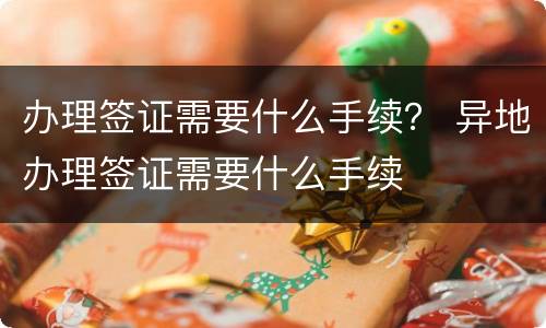 办理签证需要什么手续？ 异地办理签证需要什么手续