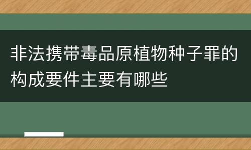 非法携带毒品原植物种子罪的构成要件主要有哪些