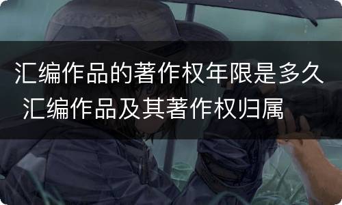 汇编作品的著作权年限是多久 汇编作品及其著作权归属