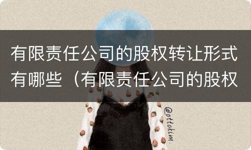 有限责任公司的股权转让形式有哪些（有限责任公司的股权转让形式有哪些规定）