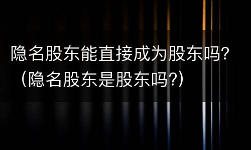 隐名股东能直接成为股东吗？（隐名股东是股东吗?）